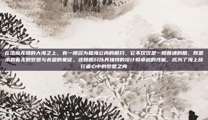 在浩瀚无垠的大海之上,有一艘名为碧海云舟的船只,它不仅仅是一艘普通的船,而是承载着无数梦想与希望的象征。这艘船只以其独特的设计和卓越的性能,成为了海上旅行者心中的梦想之舟