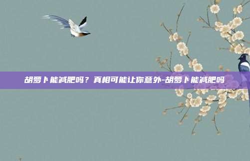 胡萝卜能减肥吗?真相可能让你意外-胡萝卜能减肥吗