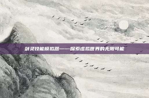剑灵技能模拟器——探索虚拟世界的无限可能