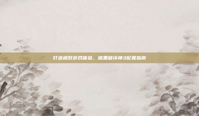 打造极致游戏体验,暗黑破坏神3配置指南