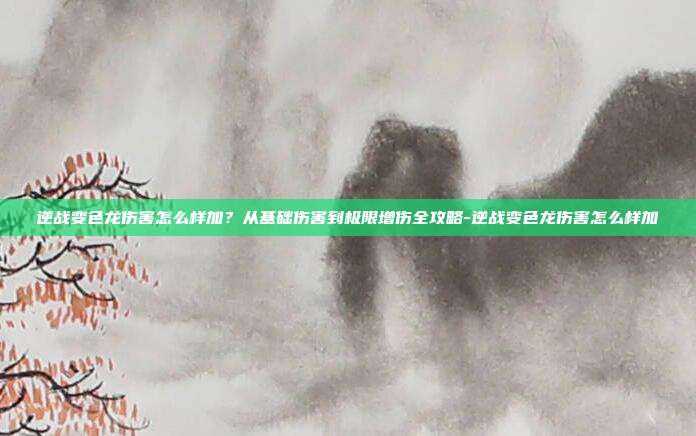 逆战变色龙伤害怎么样加?从基础伤害到极限增伤全攻略-逆战变色龙伤害怎么样加