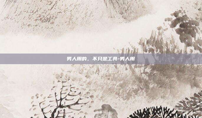 男人用的,不只是工具-男人用