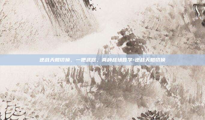 逆战天鲲切换，一把武器，两种战场哲学-逆战天鲲切换