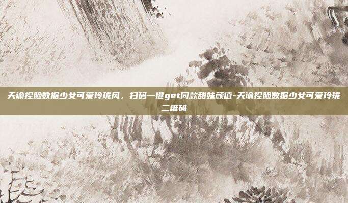 天谕捏脸数据少女可爱玲珑风,扫码一键get同款甜妹颜值-天谕捏脸数据少女可爱玲珑二维码