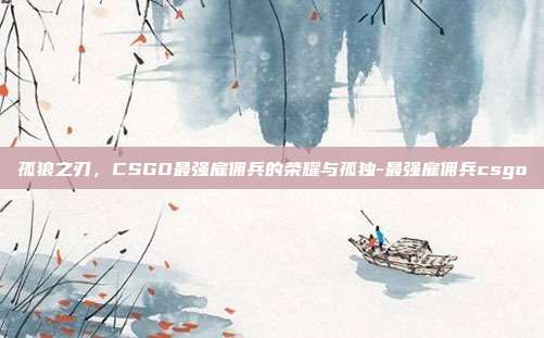 孤狼之刃,CSGO最强雇佣兵的荣耀与孤独-最强雇佣兵csgo