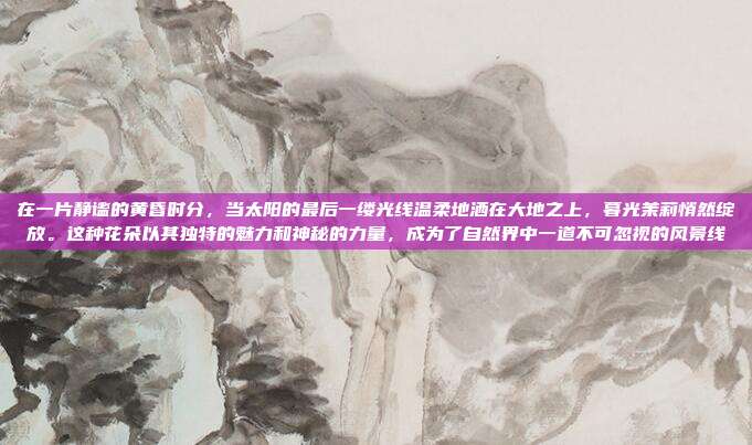 在一片静谧的黄昏时分，当太阳的最后一缕光线温柔地洒在大地之上，暮光茉莉悄然绽放。这种花朵以其独特的魅力和神秘的力量，成为了自然界中一道不可忽视的风景线