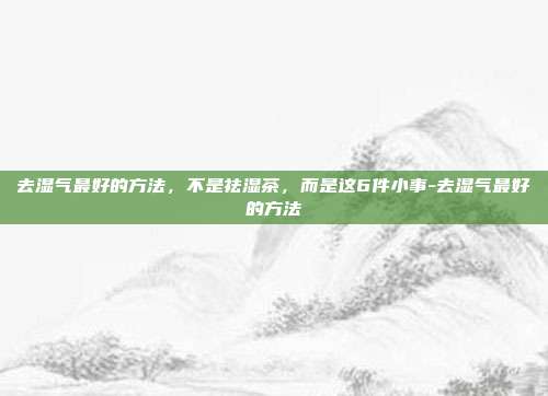 去湿气最好的方法，不是祛湿茶，而是这6件小事-去湿气最好的方法