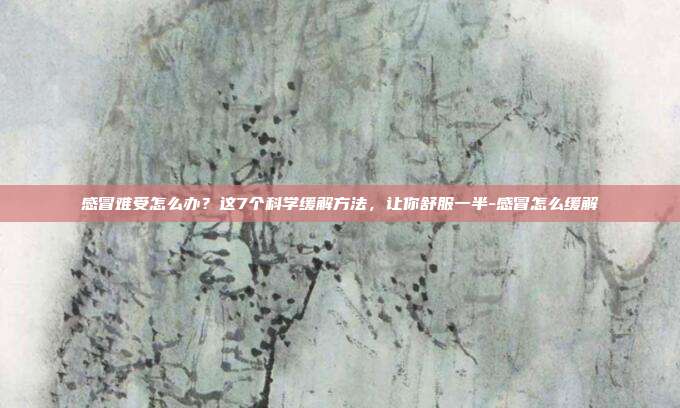 感冒难受怎么办？这7个科学缓解方法，让你舒服一半-感冒怎么缓解