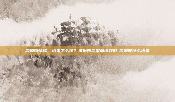 胃酸闹情绪，水果怎么挑？这份养胃果单请收好-胃酸吃什么水果