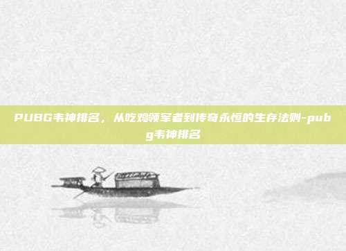 PUBG韦神排名，从吃鸡领军者到传奇永恒的生存法则-pubg韦神排名