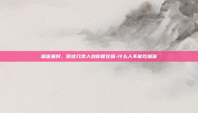 榴莲虽好,但这几类人劝你管住嘴-什么人不能吃榴莲