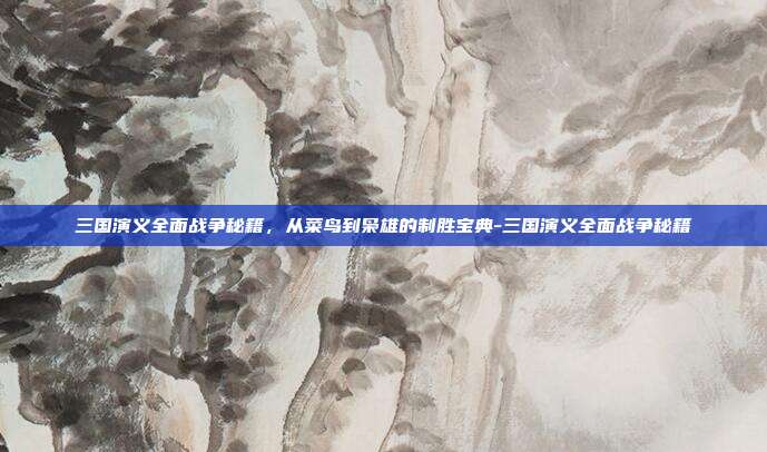 三国演义全面战争秘籍，从菜鸟到枭雄的制胜宝典-三国演义全面战争秘籍