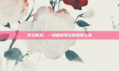 梦幻侠武,一场超越现实的武侠之旅