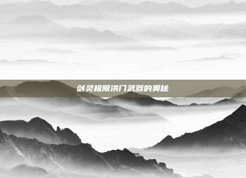 剑灵极限洪门武器的奥秘