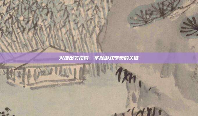 火猫出装指南,掌握游戏节奏的关键