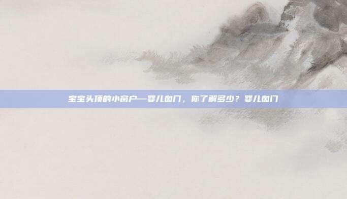 宝宝头顶的小窗户—婴儿囟门，你了解多少？婴儿囟门