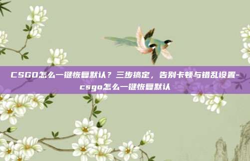 CSGO怎么一键恢复默认？三步搞定，告别卡顿与错乱设置-csgo怎么一键恢复默认