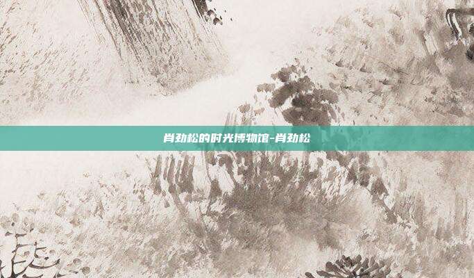 肖劲松的时光博物馆-肖劲松