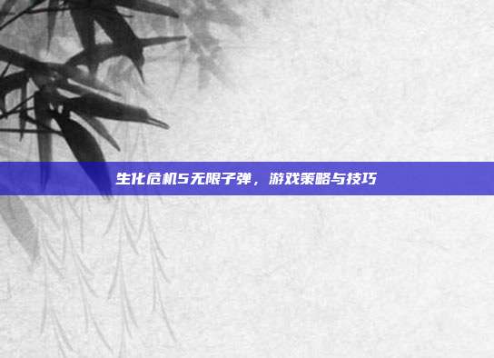 生化危机5无限子弹,游戏策略与技巧