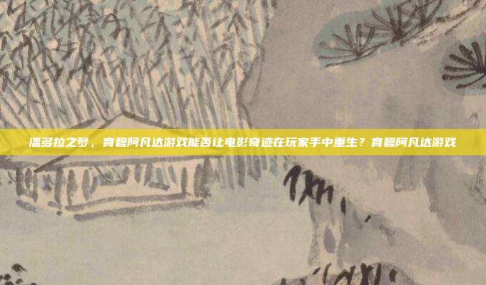 潘多拉之梦，育碧阿凡达游戏能否让电影奇迹在玩家手中重生？育碧阿凡达游戏