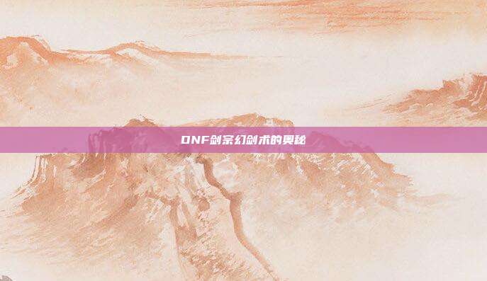 DNF剑宗幻剑术的奥秘