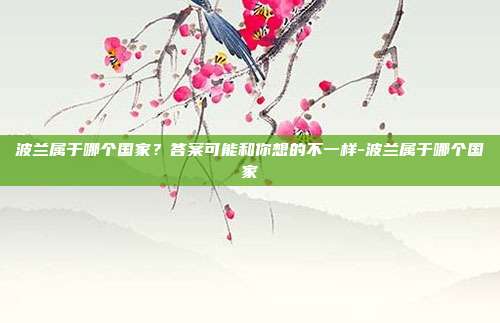 波兰属于哪个国家？答案可能和你想的不一样-波兰属于哪个国家