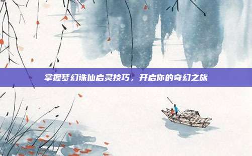 掌握梦幻诛仙启灵技巧,开启你的奇幻之旅