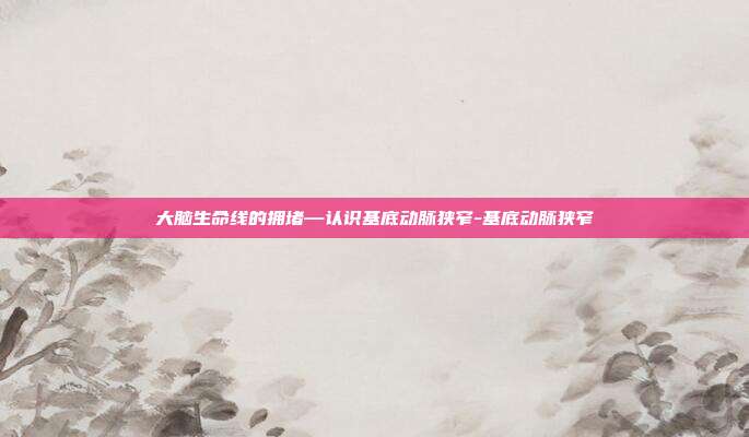 大脑生命线的拥堵—认识基底动脉狭窄-基底动脉狭窄