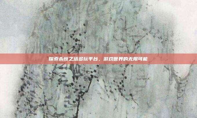 探索永恒之塔多玩平台,游戏世界的无限可能