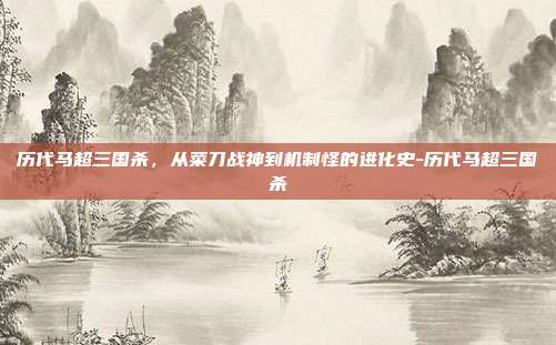 历代马超三国杀，从菜刀战神到机制怪的进化史-历代马超三国杀