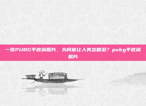 一张PUBG平底锅照片,为何能让人笑出眼泪?pubg平底锅照片