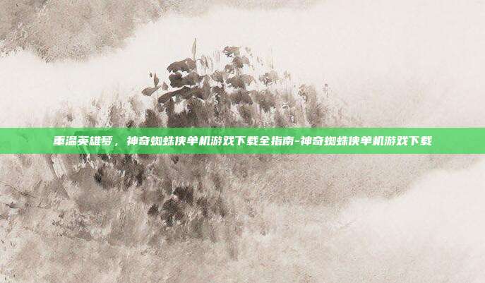 重温英雄梦,神奇蜘蛛侠单机游戏下载全指南-神奇蜘蛛侠单机游戏下载