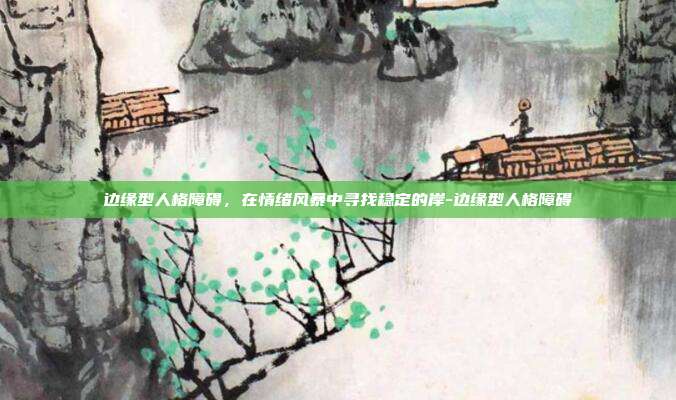 边缘型人格障碍，在情绪风暴中寻找稳定的岸-边缘型人格障碍