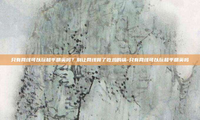 只有网线可以玩和平精英吗？别让网线背了吃鸡的锅-只有网线可以玩和平精英吗