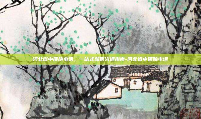 河北省中医院电话，一站式就医沟通指南-河北省中医院电话