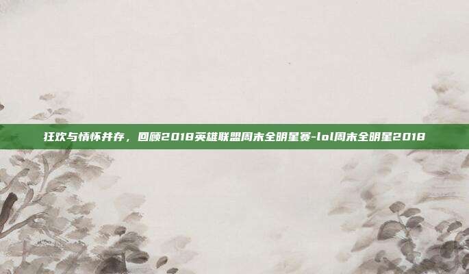 狂欢与情怀并存，回顾2018英雄联盟周末全明星赛-lol周末全明星2018