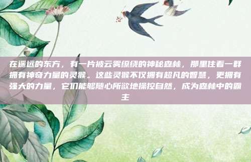 在遥远的东方,有一片被云雾缭绕的神秘森林,那里住着一群拥有神奇力量的灵猴。这些灵猴不仅拥有超凡的智慧,更拥有强大的力量,它们能够随心所欲地操控自然,成为森林中的霸主