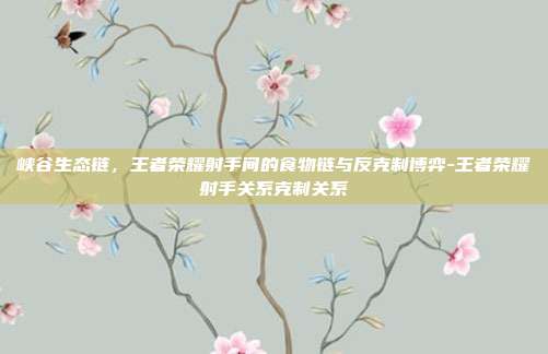 峡谷生态链，王者荣耀射手间的食物链与反克制博弈-王者荣耀射手关系克制关系
