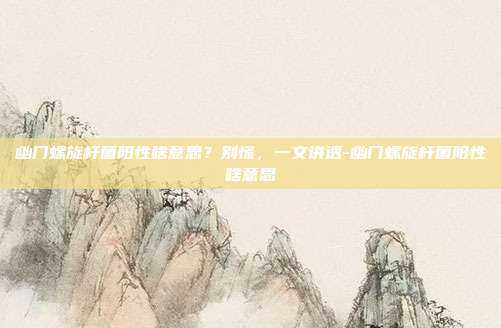 幽门螺旋杆菌阳性啥意思?别慌,一文讲透-幽门螺旋杆菌阳性啥意思
