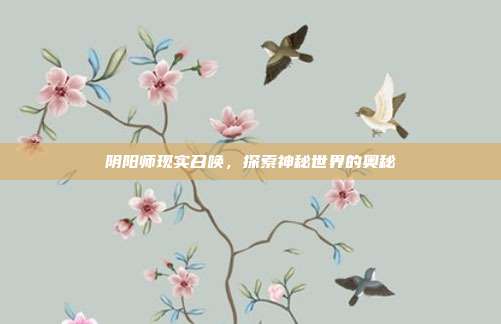 阴阳师现实召唤,探索神秘世界的奥秘