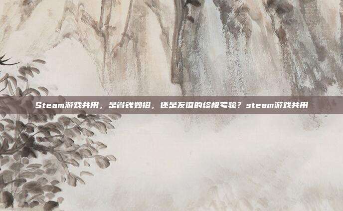 Steam游戏共用,是省钱妙招,还是友谊的终极考验?steam游戏共用