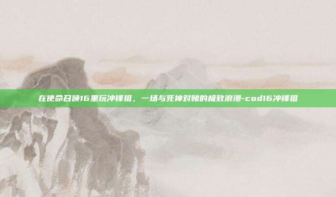 在使命召唤16里玩冲锋狙,一场与死神对赌的极致浪漫-cod16冲锋狙