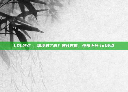 LOL冲点劵，你冲对了吗？理性充值，快乐上分-lol冲点劵