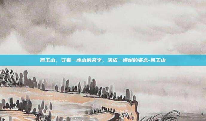 何玉山，守着一座山的名字，活成一棵树的姿态-何玉山