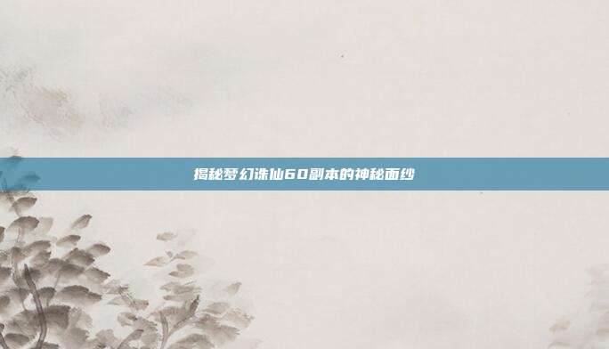 揭秘梦幻诛仙60副本的神秘面纱