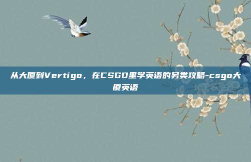 从大厦到Vertigo，在CSGO里学英语的另类攻略-csgo大厦英语
