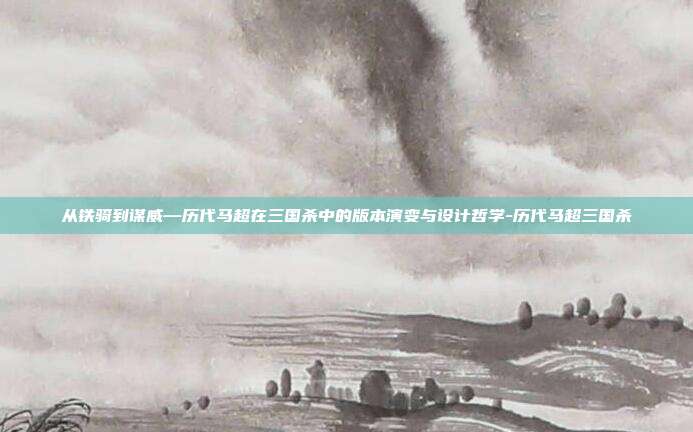 从铁骑到谋威—历代马超在三国杀中的版本演变与设计哲学-历代马超三国杀