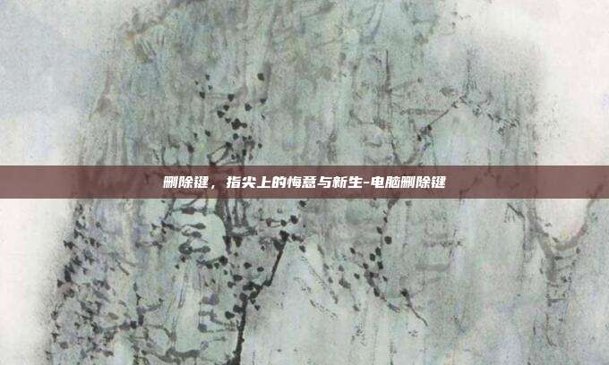 删除键，指尖上的悔意与新生-电脑删除键