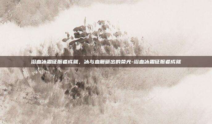 浴血冰霜征服者成就，冰与血磨砺出的荣光-浴血冰霜征服者成就