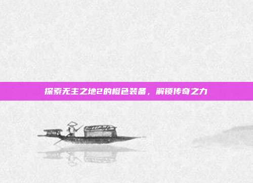 探索无主之地2的橙色装备,解锁传奇之力